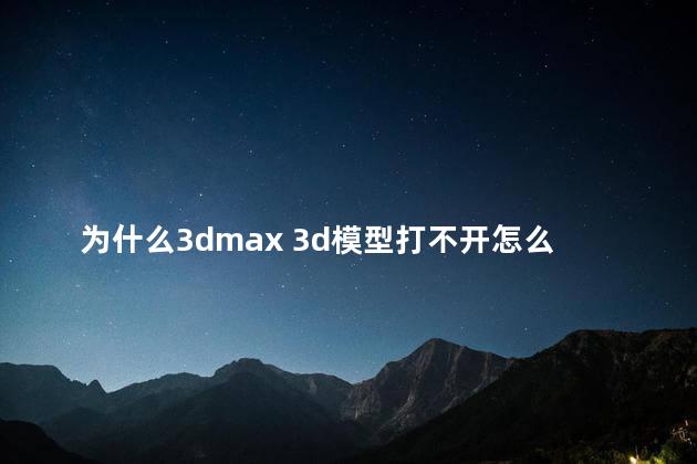 为什么3dmax 3d模型打不开怎么解决